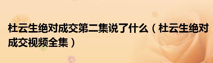 杜云生绝对成交第二集说了什么（杜云生绝对成交视频全集）