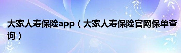 大家人寿保险app（大家人寿保险官网保单查询）