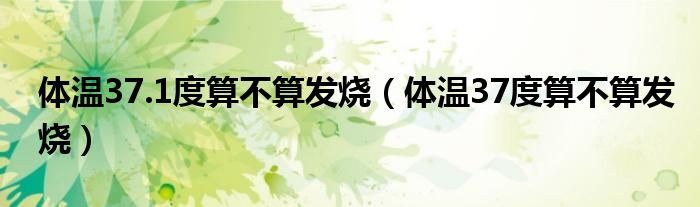 体温37.1度算不算发烧（体温37度算不算发烧）