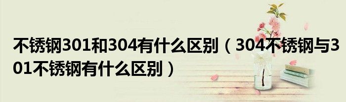 不锈钢301和304有什么区别（304不锈钢与301不锈钢有什么区别）