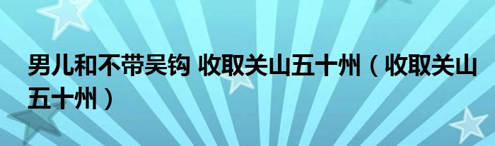 男儿和不带吴钩 收取关山五十州（收取关山五十州）