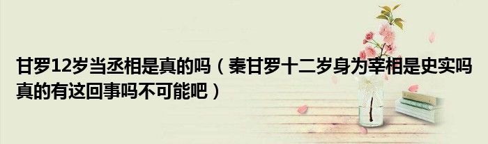 甘罗12岁当丞相是真的吗（秦甘罗十二岁身为宰相是史实吗真的有这回事吗不可能吧）