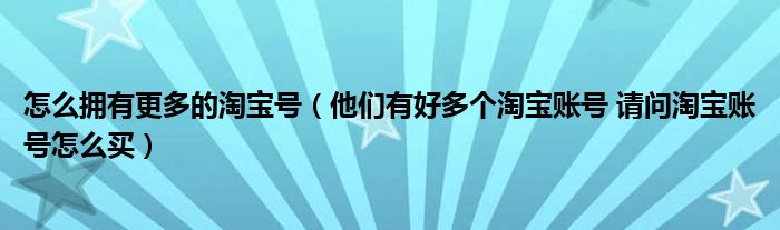 怎么拥有更多的淘宝号（他们有好多个淘宝账号 请问淘宝账号怎么买）