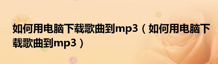 如何用电脑下载歌曲到mp3（如何用电脑下载歌曲到mp3）