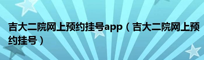 吉大二院网上预约挂号app（吉大二院网上预约挂号）