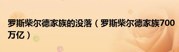 罗斯柴尔德家族的没落（罗斯柴尔德家族700万亿）