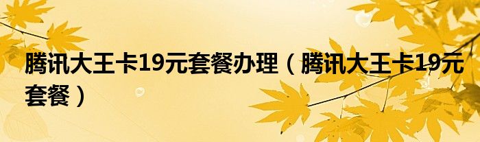 腾讯大王卡19元套餐办理（腾讯大王卡19元套餐）