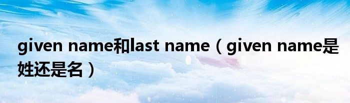 given name和last name（given name是姓还是名）