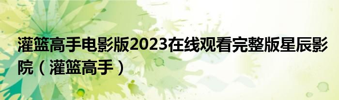 灌篮高手电影版2023在线观看完整版星辰影院（灌篮高手）