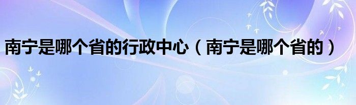 南宁是哪个省的行政中心（南宁是哪个省的）