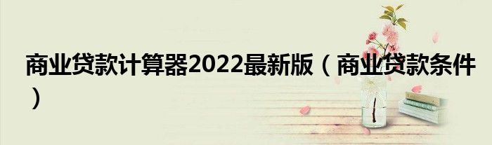 商业贷款计算器2022最新版（商业贷款条件）