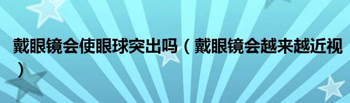 戴眼镜会使眼球突出吗（戴眼镜会越来越近视）