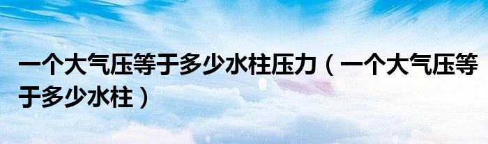 一个大气压等于多少水柱压力（一个大气压等于多少水柱）