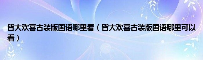 皆大欢喜古装版国语哪里看（皆大欢喜古装版国语哪里可以看）