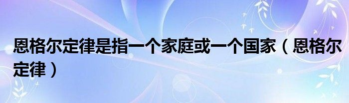 恩格尔定律是指一个家庭或一个国家（恩格尔定律）