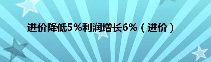 进价降低5%利润增长6%（进价）