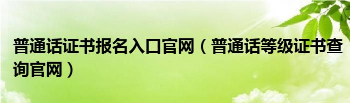 普通话证书报名入口官网（普通话等级证书查询官网）