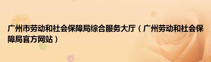 广州市劳动和社会保障局综合服务大厅（广州劳动和社会保障局官方网站）