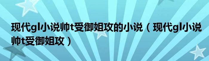 现代gl小说帅t受御姐攻的小说（现代gl小说帅t受御姐攻）