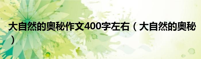 大自然的奥秘作文400字左右（大自然的奥秘）