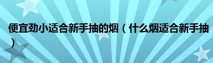 便宜劲小适合新手抽的烟（什么烟适合新手抽）