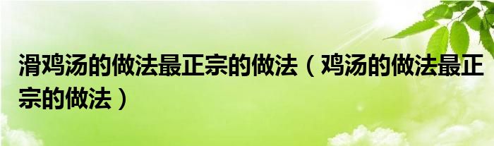 滑鸡汤的做法最正宗的做法（鸡汤的做法最正宗的做法）