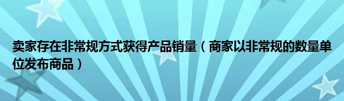 卖家存在非常规方式获得产品销量（商家以非常规的数量单位发布商品）