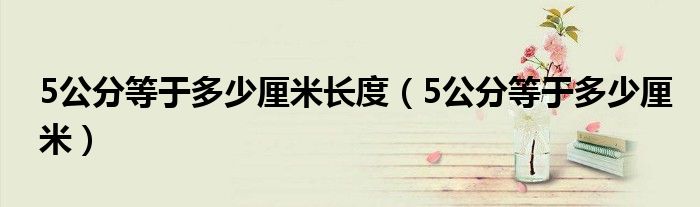 5公分等于多少厘米长度（5公分等于多少厘米）