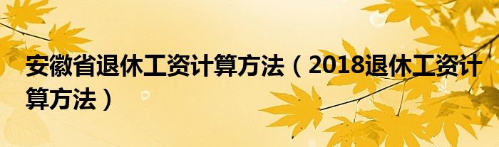 安徽省退休工资计算方法（2018退休工资计算方法）