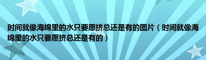 时间就像海绵里的水只要愿挤总还是有的图片（时间就像海绵里的水只要愿挤总还是有的）