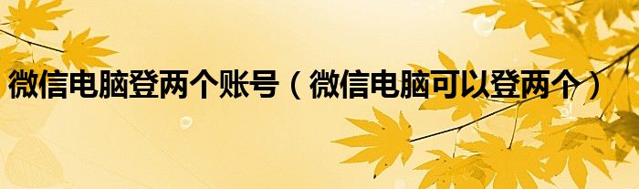 微信电脑登两个账号（微信电脑可以登两个）