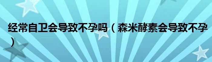 经常自卫会导致不孕吗（森米酵素会导致不孕）