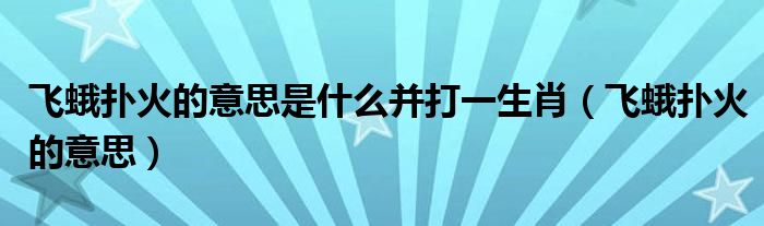 飞蛾扑火的意思是什么并打一生肖（飞蛾扑火的意思）