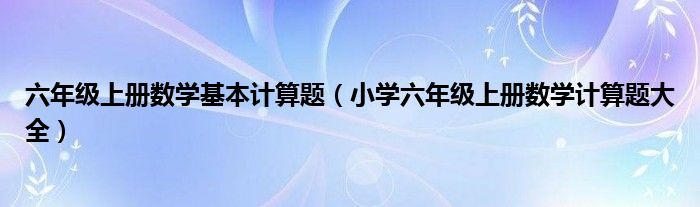 六年级上册数学基本计算题（小学六年级上册数学计算题大全）