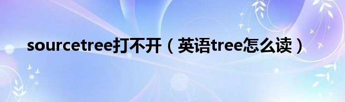 sourcetree打不开（英语tree怎么读）