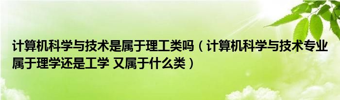 计算机科学与技术是属于理工类吗（计算机科学与技术专业属于理学还是工学 又属于什么类）