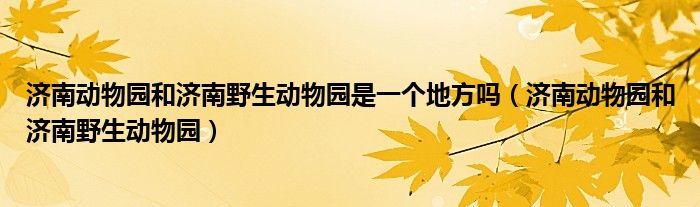 济南动物园和济南野生动物园是一个地方吗（济南动物园和济南野生动物园）