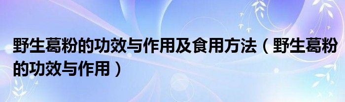 野生葛粉的功效与作用及食用方法（野生葛粉的功效与作用）