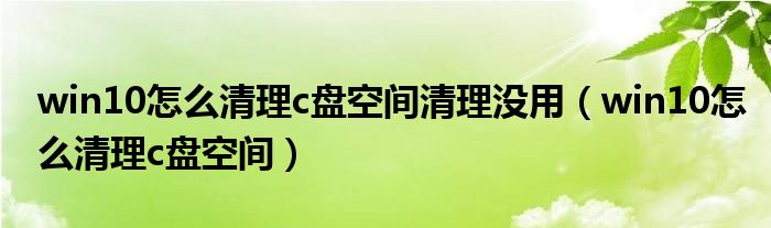 win10怎么清理c盘空间清理没用（win10怎么清理c盘空间）