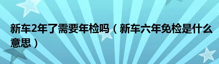 新车2年了需要年检吗（新车六年免检是什么意思）