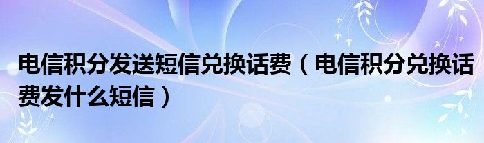 电信积分发送短信兑换话费（电信积分兑换话费发什么短信）