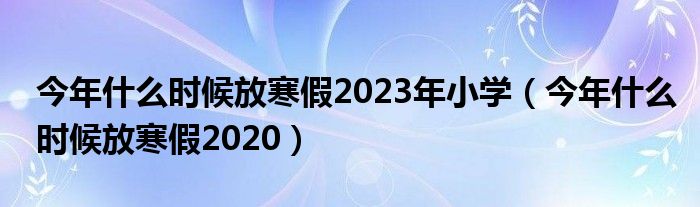 今年什么时候放寒假2023年小学（今年什么时候放寒假2020）