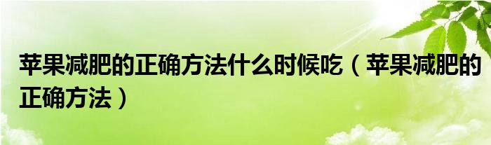 苹果减肥的正确方法什么时候吃（苹果减肥的正确方法）