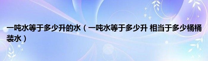 一吨水等于多少升的水（一吨水等于多少升 相当于多少桶桶装水）