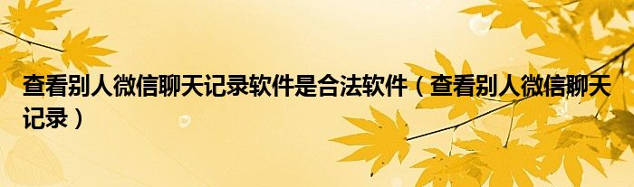 查看别人微信聊天记录软件是合法软件（查看别人微信聊天记录）