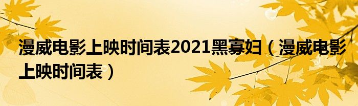 漫威电影上映时间表2021黑寡妇（漫威电影上映时间表）