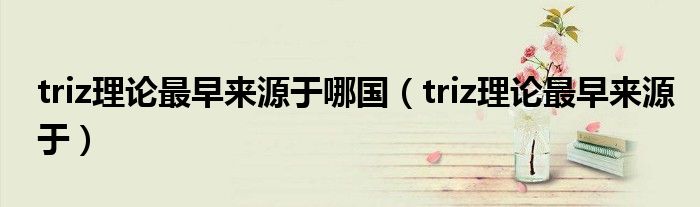 triz理论最早来源于哪国（triz理论最早来源于）