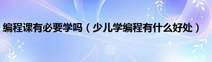 编程课有必要学吗（少儿学编程有什么好处）