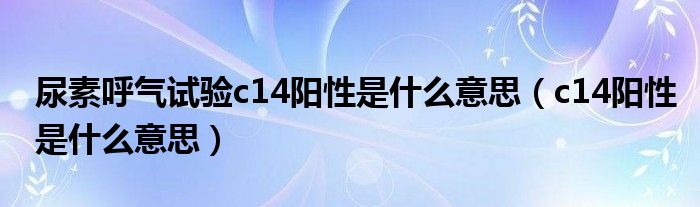 尿素呼气试验c14阳性是什么意思（c14阳性是什么意思）