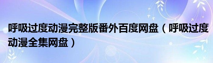 呼吸过度动漫完整版番外百度网盘（呼吸过度动漫全集网盘）